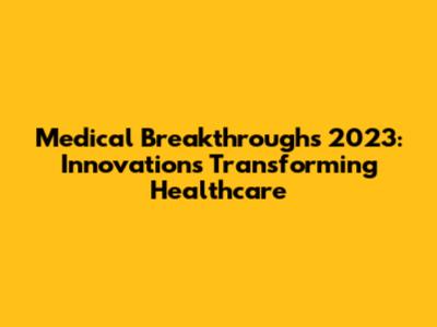Medical Breakthroughs 2023: Innovations Transforming Healthcare