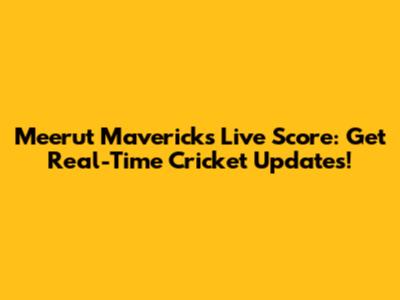 Meerut Mavericks Live Score: Get Real-Time Cricket Updates!