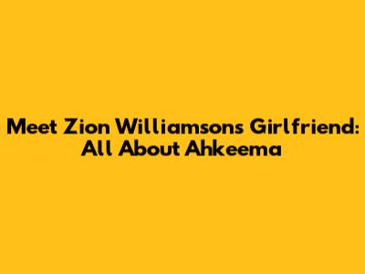 Meet Zion Williamson's Girlfriend: All About Ahkeema