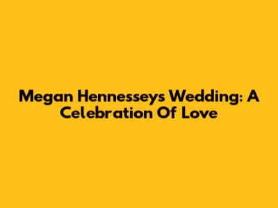 Megan Hennessey's Wedding: A Celebration Of Love