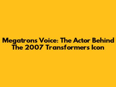 Megatron's Voice: The Actor Behind The 2007 Transformers Icon