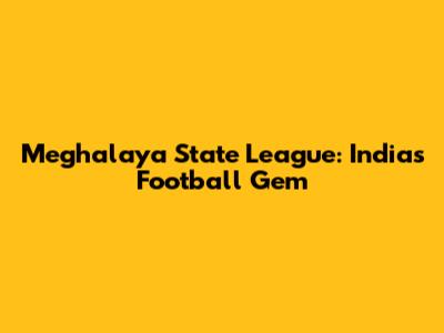 Meghalaya State League: India's Football Gem