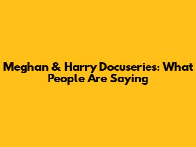 Meghan & Harry Docuseries: What People Are Saying