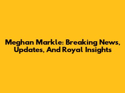 Meghan Markle: Breaking News, Updates, And Royal Insights