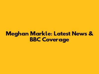 Meghan Markle: Latest News & BBC Coverage