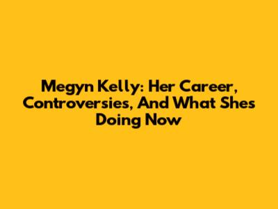 Megyn Kelly: Her Career, Controversies, And What She's Doing Now