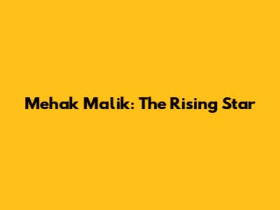 Mehak Malik: The Rising Star