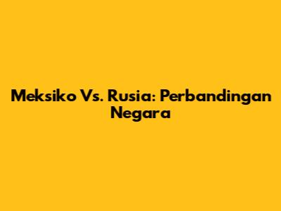 Meksiko Vs. Rusia: Perbandingan Negara