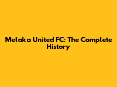 Melaka United FC: The Complete History
