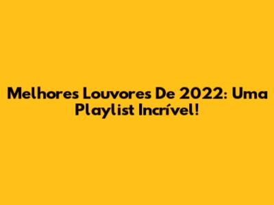 Melhores Louvores De 2022: Uma Playlist Incrível!