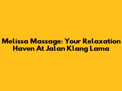 Melissa Massage: Your Relaxation Haven At Jalan Klang Lama