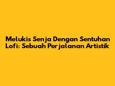 Melukis Senja Dengan Sentuhan Lofi: Sebuah Perjalanan Artistik