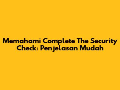 Memahami 'Complete The Security Check': Penjelasan Mudah