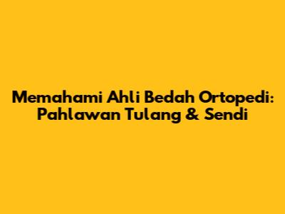 Memahami Ahli Bedah Ortopedi: Pahlawan Tulang & Sendi