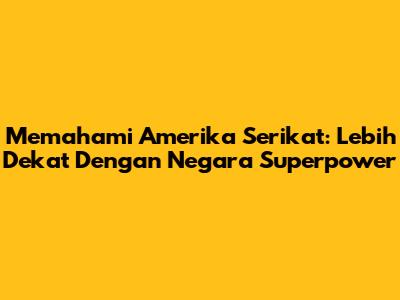 Memahami Amerika Serikat: Lebih Dekat Dengan Negara Superpower