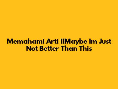Memahami Arti 'IIMaybe I'm Just Not Better Than This'