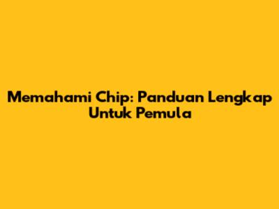 Memahami Chip: Panduan Lengkap Untuk Pemula