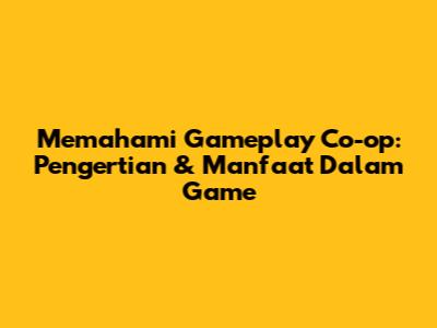 Memahami Gameplay Co-op: Pengertian & Manfaat Dalam Game