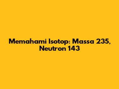 Memahami Isotop: Massa 235, Neutron 143