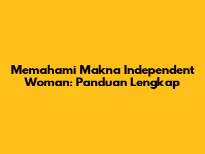 Memahami Makna Independent Woman: Panduan Lengkap