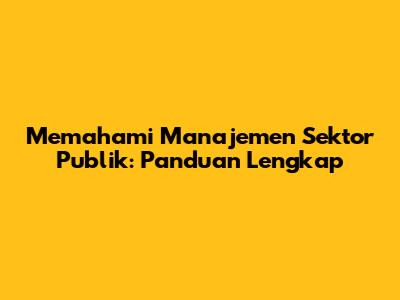 Memahami Manajemen Sektor Publik: Panduan Lengkap