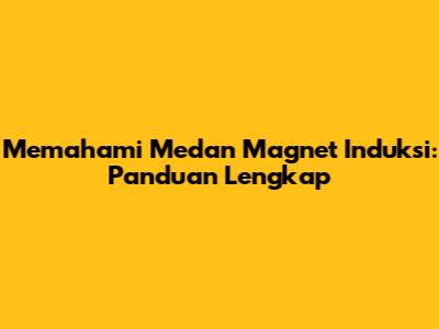 Memahami Medan Magnet Induksi: Panduan Lengkap