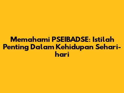 Memahami PSEIBADSE: Istilah Penting Dalam Kehidupan Sehari-hari