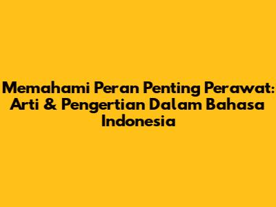 Memahami Peran Penting Perawat: Arti & Pengertian Dalam Bahasa Indonesia