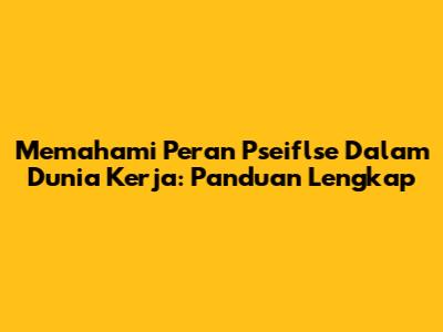 Memahami Peran Pseiflse Dalam Dunia Kerja: Panduan Lengkap
