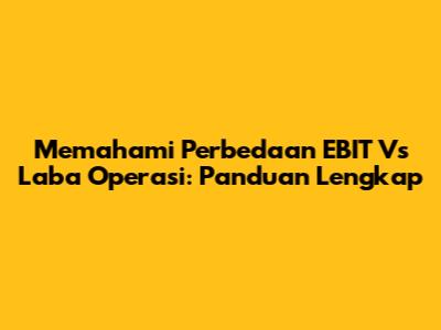 Memahami Perbedaan EBIT Vs Laba Operasi: Panduan Lengkap