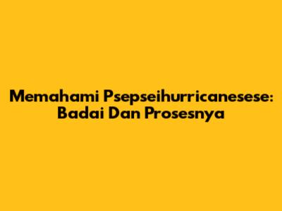 Memahami Psepseihurricanesese: Badai Dan Prosesnya