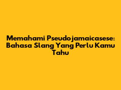 Memahami Pseudojamaicasese: Bahasa Slang Yang Perlu Kamu Tahu