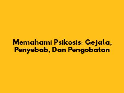 Memahami Psikosis: Gejala, Penyebab, Dan Pengobatan