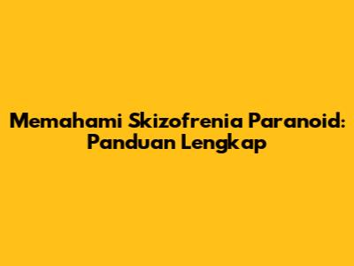 Memahami Skizofrenia Paranoid: Panduan Lengkap