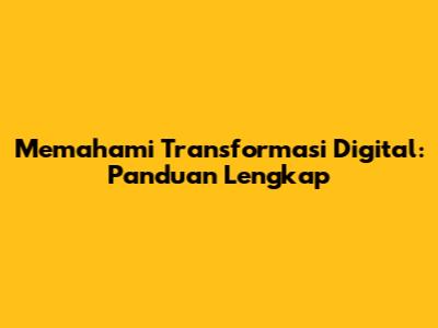 Memahami Transformasi Digital: Panduan Lengkap