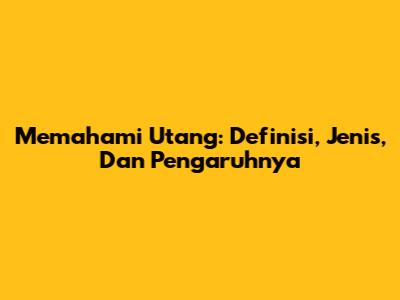 Memahami Utang: Definisi, Jenis, Dan Pengaruhnya