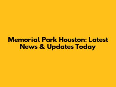 Memorial Park Houston: Latest News & Updates Today