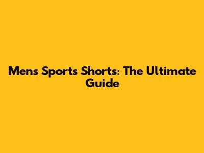 Men's Sports Shorts: The Ultimate Guide