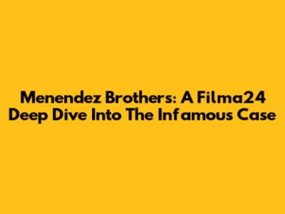 Menendez Brothers: A Filma24 Deep Dive Into The Infamous Case