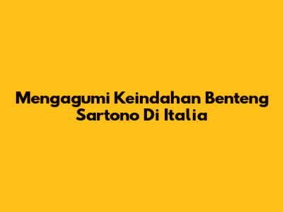 Mengagumi Keindahan Benteng Sartono Di Italia