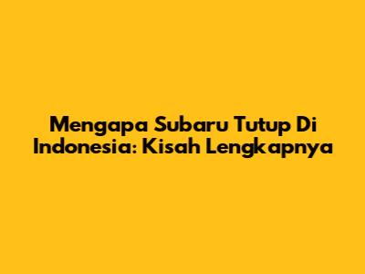 Mengapa Subaru Tutup Di Indonesia: Kisah Lengkapnya