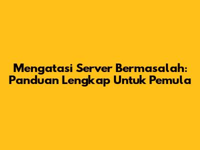 Mengatasi Server Bermasalah: Panduan Lengkap Untuk Pemula