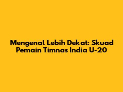 Mengenal Lebih Dekat: Skuad Pemain Timnas India U-20