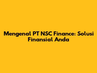 Mengenal PT NSC Finance: Solusi Finansial Anda