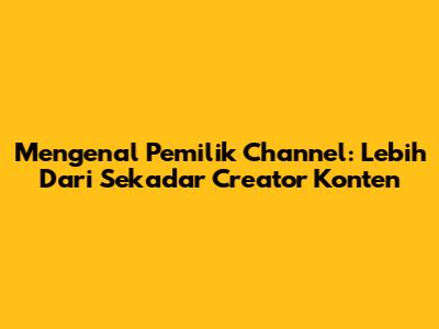 Mengenal Pemilik Channel: Lebih Dari Sekadar Creator Konten