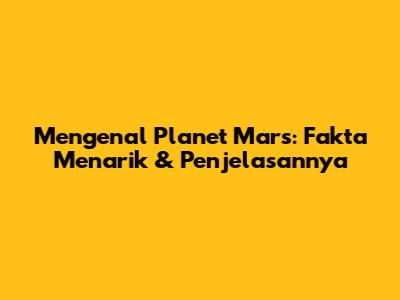 Mengenal Planet Mars: Fakta Menarik & Penjelasannya