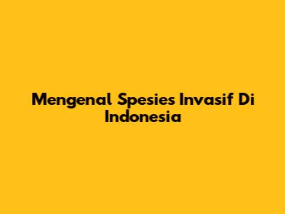 Mengenal Spesies Invasif Di Indonesia