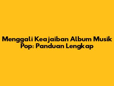 Menggali Keajaiban Album Musik Pop: Panduan Lengkap