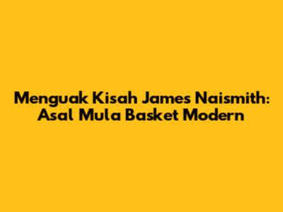 Menguak Kisah James Naismith: Asal Mula Basket Modern