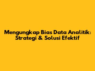 Mengungkap Bias Data Analitik: Strategi & Solusi Efektif